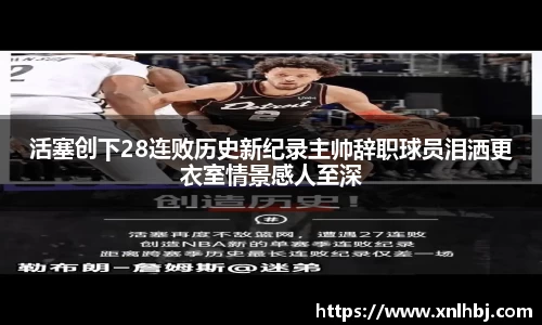 活塞创下28连败历史新纪录主帅辞职球员泪洒更衣室情景感人至深
