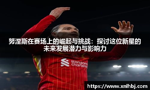 努涅斯在赛场上的崛起与挑战：探讨这位新星的未来发展潜力与影响力