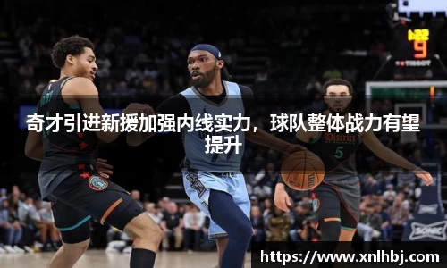 奇才引进新援加强内线实力，球队整体战力有望提升