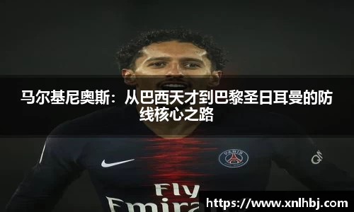 马尔基尼奥斯：从巴西天才到巴黎圣日耳曼的防线核心之路